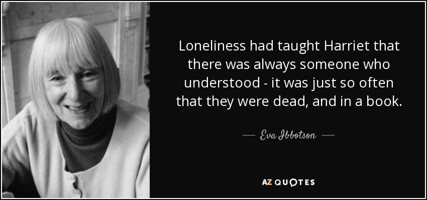 Loneliness had taught Harriet that there was always someone who understood - it was just so often that they were dead, and in a book. - Eva Ibbotson