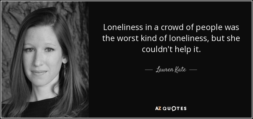 Loneliness in a crowd of people was the worst kind of loneliness, but she couldn't help it. - Lauren Kate