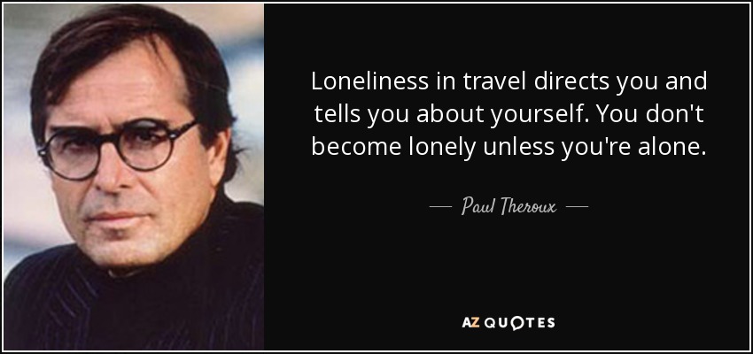 Loneliness in travel directs you and tells you about yourself. You don't become lonely unless you're alone. - Paul Theroux
