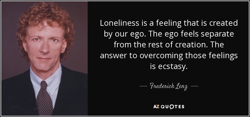 Loneliness is a feeling that is created by our ego. The ego feels separate from the rest of creation. The answer to overcoming those feelings is ecstasy. - Frederick Lenz