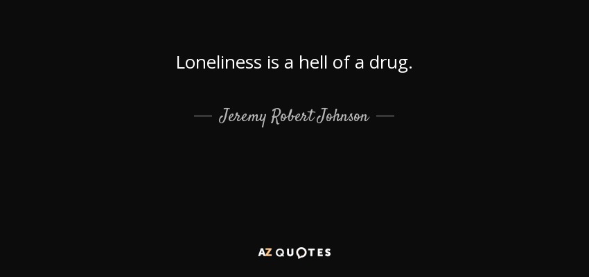 Loneliness is a hell of a drug. - Jeremy Robert Johnson