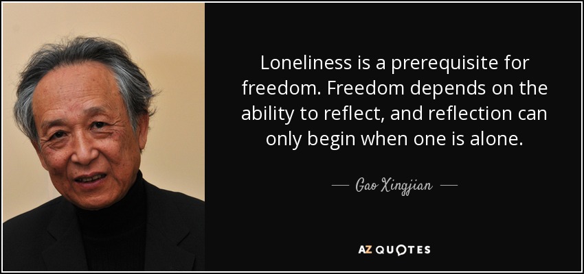 Loneliness is a prerequisite for freedom. Freedom depends on the ability to reflect, and reflection can only begin when one is alone. - Gao Xingjian