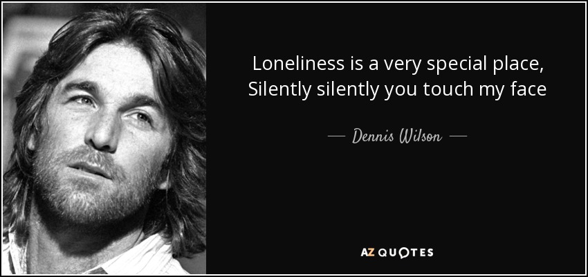 Loneliness is a very special place, Silently silently you touch my face - Dennis Wilson