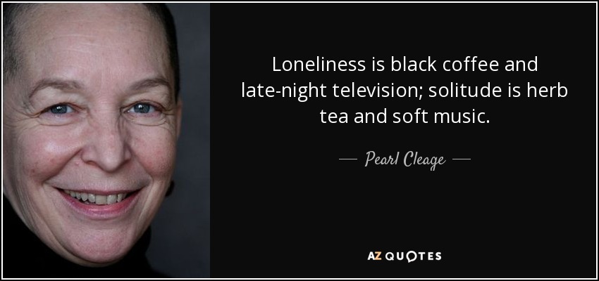 Loneliness is black coffee and late-night television; solitude is herb tea and soft music. - Pearl Cleage