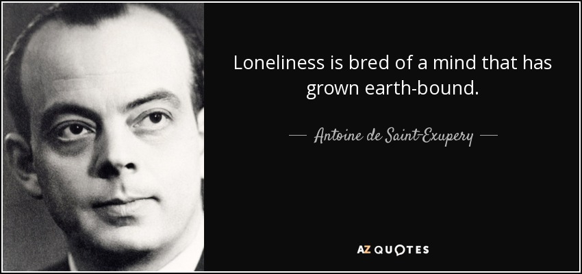 Loneliness is bred of a mind that has grown earth-bound. - Antoine de Saint-Exupery