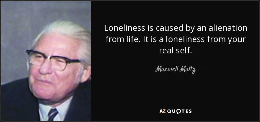 Loneliness is caused by an alienation from life. It is a loneliness from your real self. - Maxwell Maltz