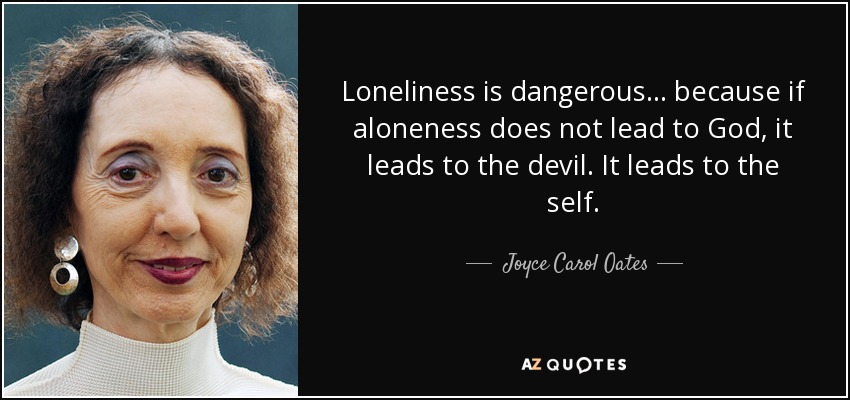 Loneliness is dangerous ... because if aloneness does not lead to God, it leads to the devil. It leads to the self. - Joyce Carol Oates