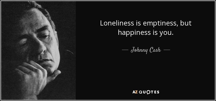 Loneliness is emptiness, but happiness is you. - Johnny Cash