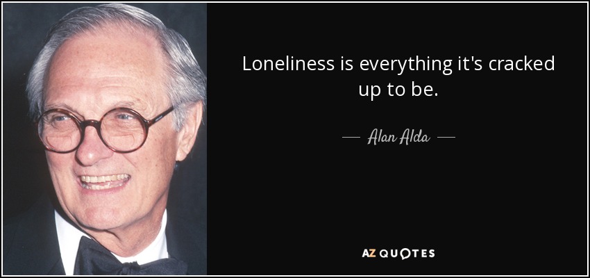 Loneliness is everything it's cracked up to be. - Alan Alda