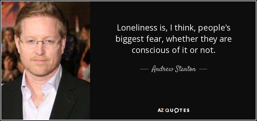 Loneliness is, I think, people's biggest fear, whether they are conscious of it or not. - Andrew Stanton