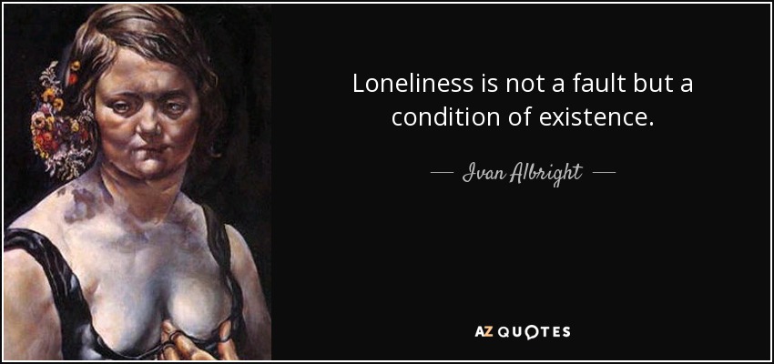 Loneliness is not a fault but a condition of existence. - Ivan Albright