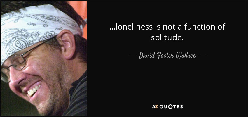 ...loneliness is not a function of solitude. - David Foster Wallace