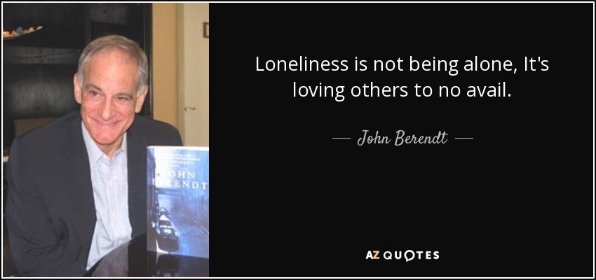Loneliness is not being alone, It's loving others to no avail. - John Berendt