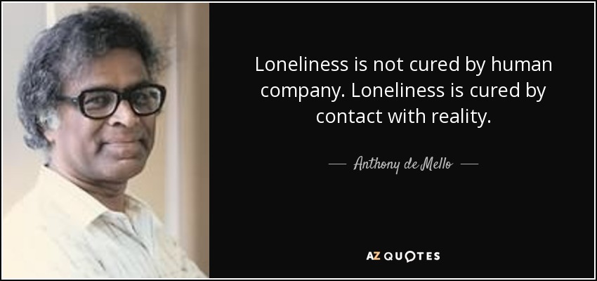 Loneliness is not cured by human company. Loneliness is cured by contact with reality. - Anthony de Mello