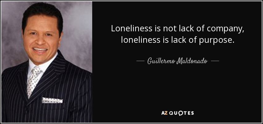 Loneliness is not lack of company, loneliness is lack of purpose. - Guillermo Maldonado