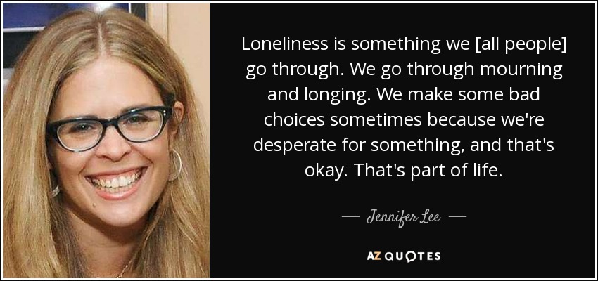 Loneliness is something we [all people] go through. We go through mourning and longing. We make some bad choices sometimes because we're desperate for something, and that's okay. That's part of life. - Jennifer Lee
