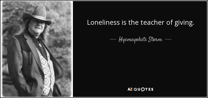 Loneliness is the teacher of giving. - Hyemeyohsts Storm