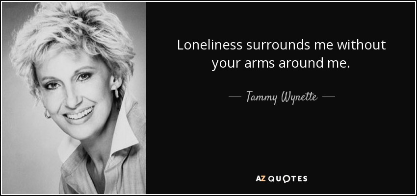 Loneliness surrounds me without your arms around me. - Tammy Wynette