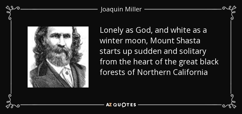 Lonely as God, and white as a winter moon, Mount Shasta starts up sudden and solitary from the heart of the great black forests of Northern California - Joaquin Miller