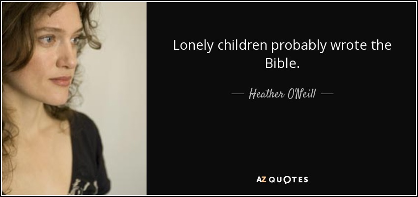 Lonely children probably wrote the Bible. - Heather O'Neill