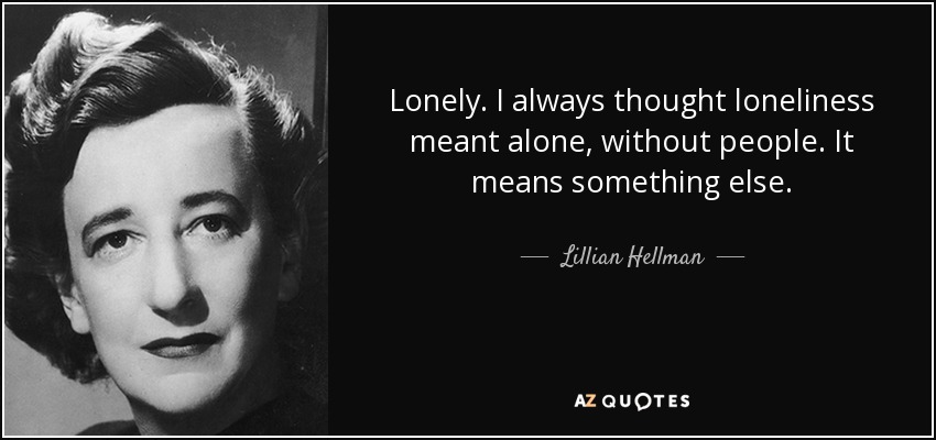 Lonely. I always thought loneliness meant alone, without people. It means something else. - Lillian Hellman
