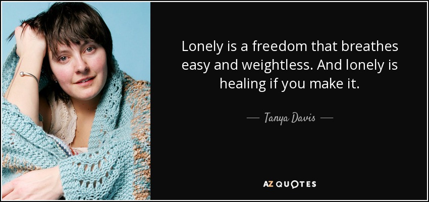 Lonely is a freedom that breathes easy and weightless. And lonely is healing if you make it. - Tanya Davis