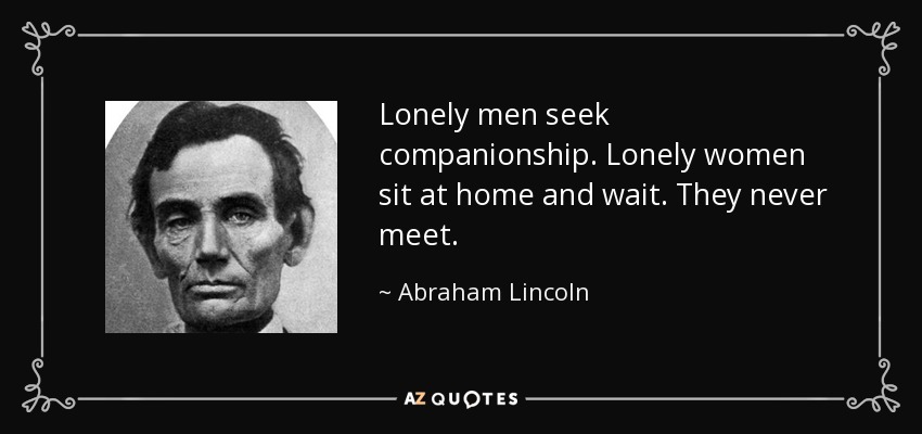 Lonely men seek companionship. Lonely women sit at home and wait. They never meet. - Abraham Lincoln