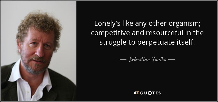 Lonely's like any other organism; competitive and resourceful in the struggle to perpetuate itself. - Sebastian Faulks