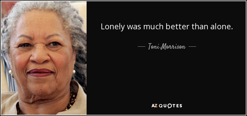 Lonely was much better than alone. - Toni Morrison