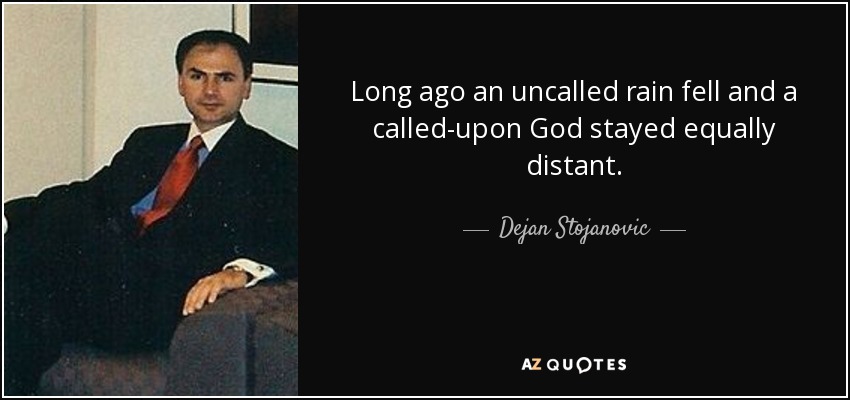 Long ago an uncalled rain fell and a called-upon God stayed equally distant. - Dejan Stojanovic