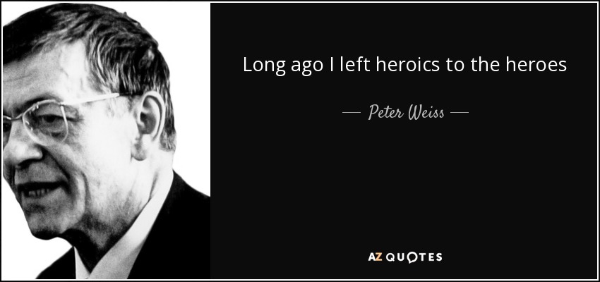 Long ago I left heroics to the heroes - Peter Weiss