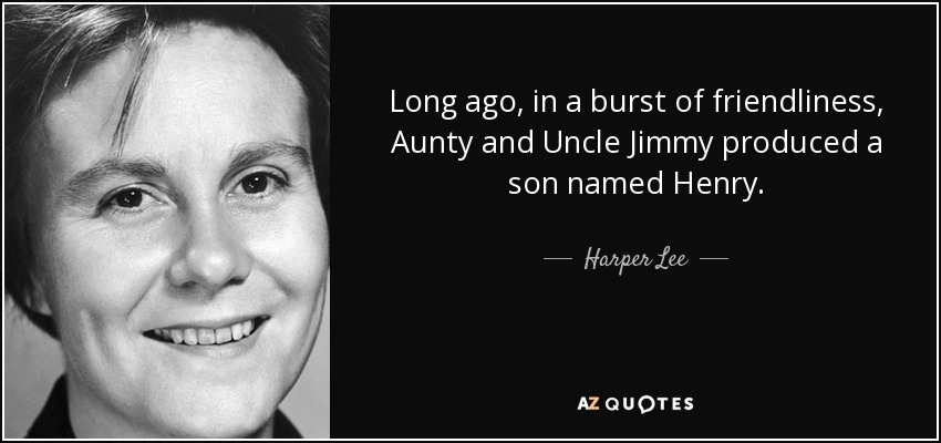 Long ago, in a burst of friendliness, Aunty and Uncle Jimmy produced a son named Henry. - Harper Lee