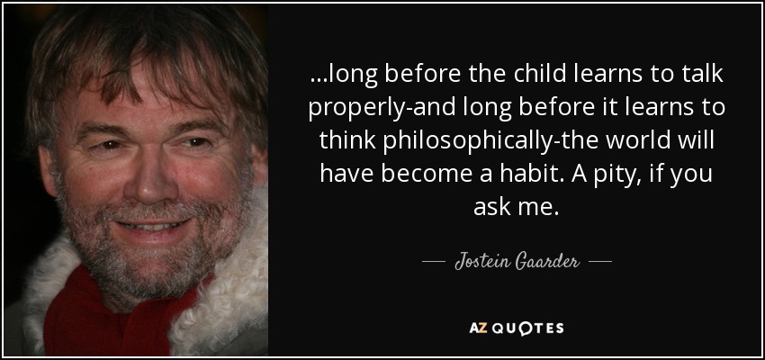 ...long before the child learns to talk properly-and long before it learns to think philosophically-the world will have become a habit. A pity, if you ask me. - Jostein Gaarder