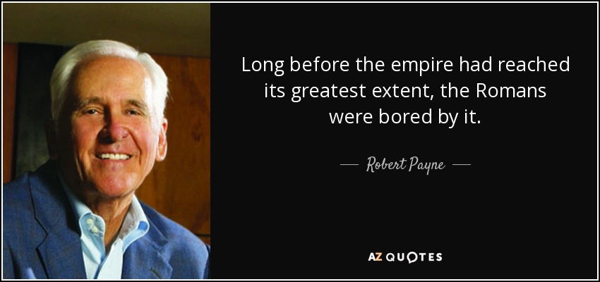 Long before the empire had reached its greatest extent, the Romans were bored by it. - Robert Payne