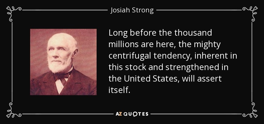 Long before the thousand millions are here, the mighty centrifugal tendency, inherent in this stock and strengthened in the United States, will assert itself. - Josiah Strong