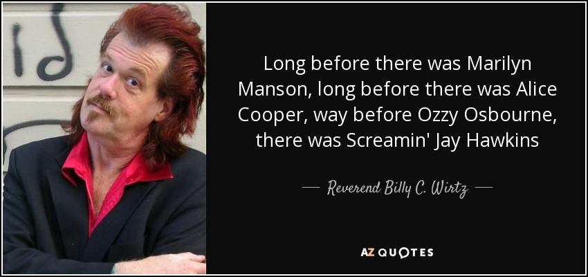 Long before there was Marilyn Manson, long before there was Alice Cooper, way before Ozzy Osbourne, there was Screamin' Jay Hawkins - Reverend Billy C. Wirtz