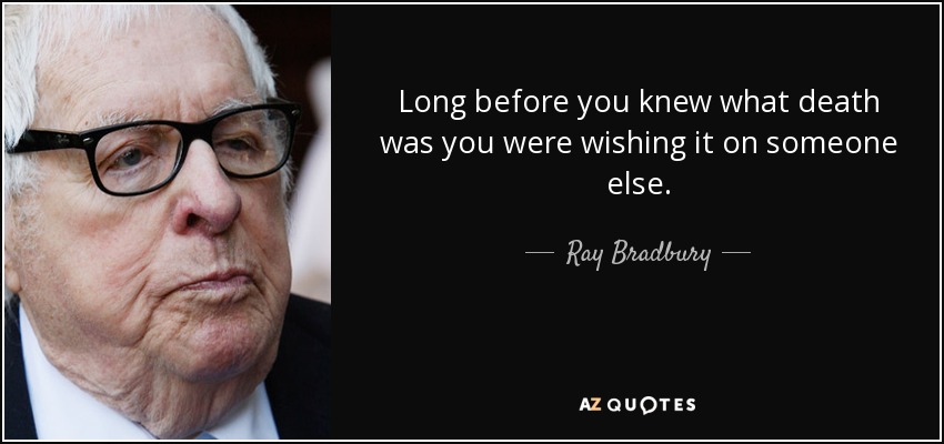 Long before you knew what death was you were wishing it on someone else. - Ray Bradbury