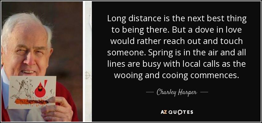 Long distance is the next best thing to being there. But a dove in love would rather reach out and touch someone. Spring is in the air and all lines are busy with local calls as the wooing and cooing commences. - Charley Harper