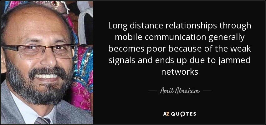 Long distance relationships through mobile communication generally becomes poor because of the weak signals and ends up due to jammed networks - Amit Abraham