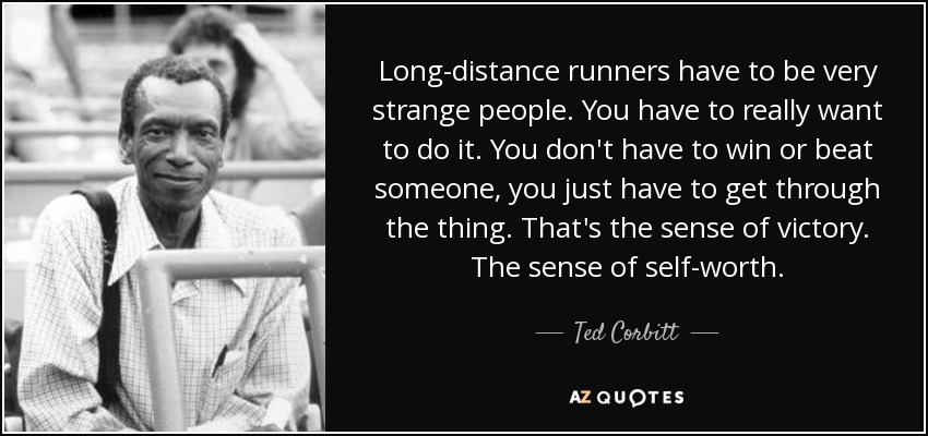 Long-distance runners have to be very strange people. You have to really want to do it. You don't have to win or beat someone, you just have to get through the thing. That's the sense of victory. The sense of self-worth. - Ted Corbitt