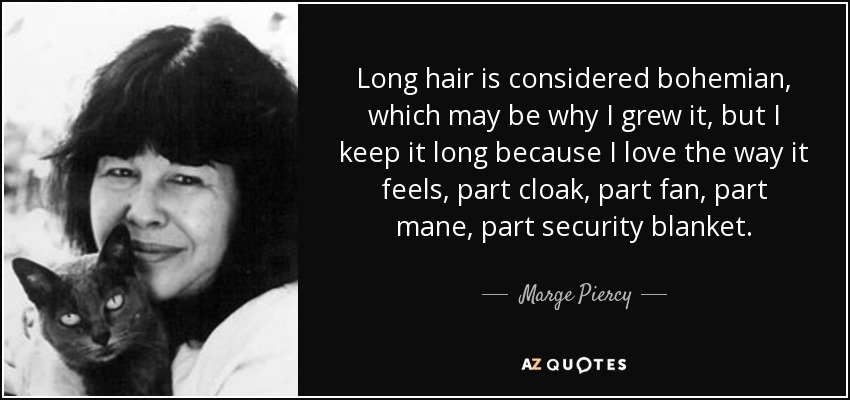 Long hair is considered bohemian, which may be why I grew it, but I keep it long because I love the way it feels, part cloak, part fan, part mane, part security blanket. - Marge Piercy