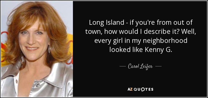 Long Island - if you're from out of town, how would I describe it? Well, every girl in my neighborhood looked like Kenny G. - Carol Leifer