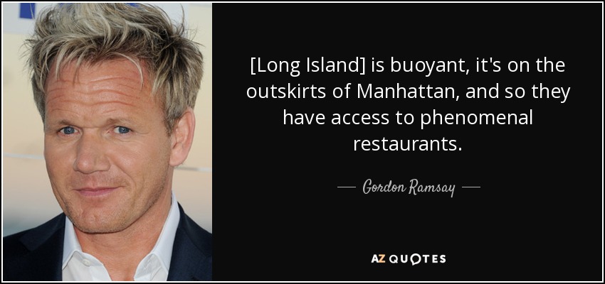 [Long Island] is buoyant, it's on the outskirts of Manhattan, and so they have access to phenomenal restaurants. - Gordon Ramsay