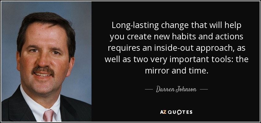 Long-lasting change that will help you create new habits and actions requires an inside-out approach, as well as two very important tools: the mirror and time. - Darren Johnson