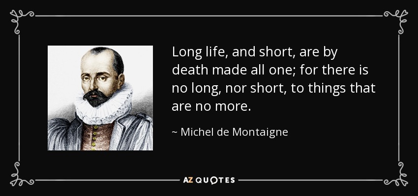 Long life, and short, are by death made all one; for there is no long, nor short, to things that are no more. - Michel de Montaigne