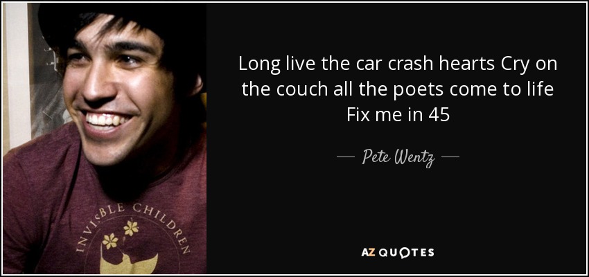 Long live the car crash hearts Cry on the couch all the poets come to life Fix me in 45 - Pete Wentz