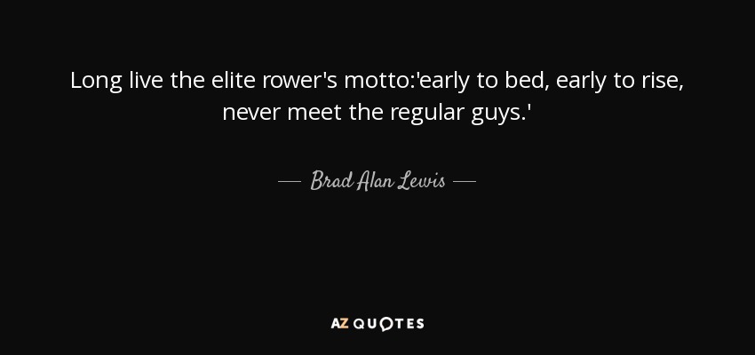 Long live the elite rower's motto:'early to bed, early to rise, never meet the regular guys.' - Brad Alan Lewis