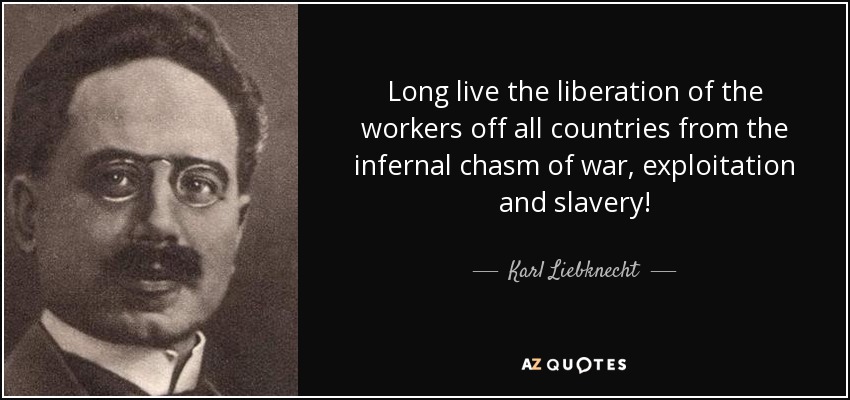Long live the liberation of the workers off all countries from the infernal chasm of war, exploitation and slavery! - Karl Liebknecht