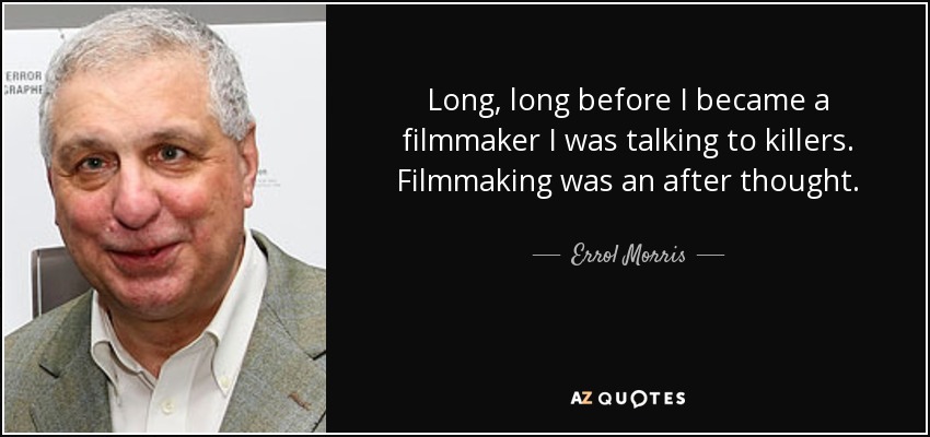Long, long before I became a filmmaker I was talking to killers. Filmmaking was an after thought. - Errol Morris