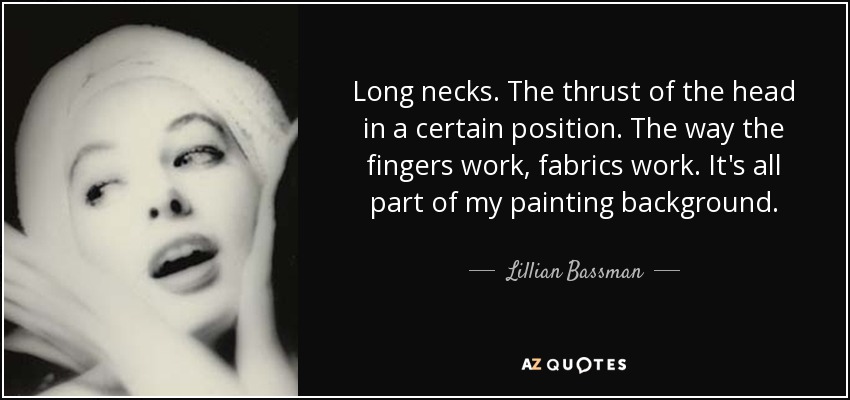 Long necks. The thrust of the head in a certain position. The way the fingers work, fabrics work. It's all part of my painting background. - Lillian Bassman